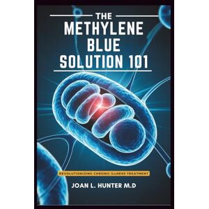 Hunter M.D, Joan L. THE METHYLENE BLUE SOLUTION 101 Revolutionizing Chronic Illness Treatment: Boosting Mental Clarity, Managing Symptoms, and Restoring Long-Term Health Hunter M.D, Joan L. THE METHYLENE BLUE SOLUTION 101 Revolutionizing Chronic Illness Treatment: Boosting Mental Clarity, Managing Symptoms, and Restoring Long-Term Health