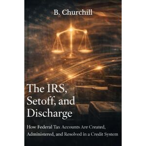 Churchill, B. The IRS, Setoff, and Discharge: How Federal Tax Accounts Are Created, Administered, and Resolved in a Credit System (Rabbit Holes & Remedies) Churchill, B. The IRS, Setoff, and Discharge: How Federal Tax Accounts Are Created, Administered, and Resolved in a Credit System (Rabbit Holes & Remedies)