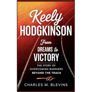 M. Blevins, Charles KEELY HODGKINSON: From Dreams to Victory: The Story of Overcoming Barriers Beyond the Track (The Impact Series: Music, Sports, and Business Visionaries) M. Blevins, Charles KEELY HODGKINSON: From Dreams to Victory: The Story of Overcoming Barriers Beyond the Track (The Impact Series: Music, Sports, and Business Visionaries)