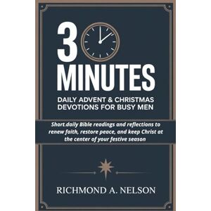Nelson, Richmond A. 3 MINUTES DAILY ADVENT AND CHRISTMAS DEVOTIONS FOR BUSY MEN: Short daily Bible readings and reflections to renew faith, restore peace, and keep Christ at the center of your festive season Nelson, Richmond A. 3 MINUTES DAILY ADVENT AND CHRISTMAS DEVOTIONS FOR BUSY MEN: Short daily Bible readings and reflections to renew faith, restore peace, and keep Christ at the center of your festive season