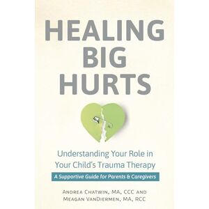 Chatwin, Andrea Healing Big Hurts: Understanding Your Role in Your Child’s Trauma Therapy—A Supportive Guide for Parents & Caregivers Chatwin, Andrea Healing Big Hurts: Understanding Your Role in Your Child’s Trauma Therapy—A Supportive Guide for Parents & Caregivers