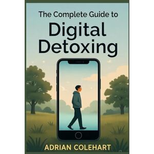 Colehart, Adrian The Complete Guide to Digital Detoxing: How to Break Free from Technology Overload, Improve Mental Clarity, and Reclaim Your Life Colehart, Adrian The Complete Guide to Digital Detoxing: How to Break Free from Technology Overload, Improve Mental Clarity, and Reclaim Your Life