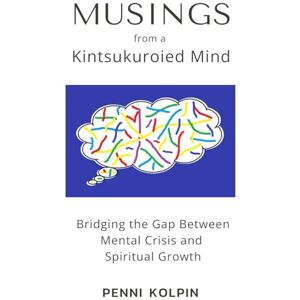 Kolpin, Penni Musings from a Kintsukuroied Mind: Bridging the Gap Between Mental Crisis and Spiritual Growth Kolpin, Penni Musings from a Kintsukuroied Mind: Bridging the Gap Between Mental Crisis and Spiritual Growth