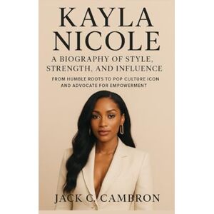 C. CAMBRON, JACK KAYLA NICOLE: A BIOGRAPHY OF STYLE, STRENGTH, AND INFLUENCE: From Humble Roots To Pop Culture Icon And Advocate For Empowerment C. CAMBRON, JACK KAYLA NICOLE: A BIOGRAPHY OF STYLE, STRENGTH, AND INFLUENCE: From Humble Roots To Pop Culture Icon And Advocate For Empowerment