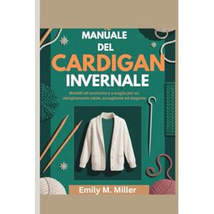 Miller, Emily M. Il manuale del cardigan invernale: Modelli all'uncinetto e a maglia per un abbigliamento caldo, accogliente ed elegante Miller, Emily M. Il manuale del cardigan invernale: Modelli all'uncinetto e a maglia per un abbigliamento caldo, accogliente ed elegante