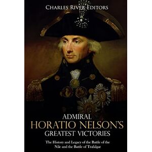 Charles River Editors Admiral Horatio Nelson’s Greatest Victories: The History and Legacy of the Battle of the Nile and the Battle of Trafalgar Charles River Editors Admiral Horatio Nelson’s Greatest Victories: The History and Legacy of the Battle of the Nile and the Battle of Trafalgar