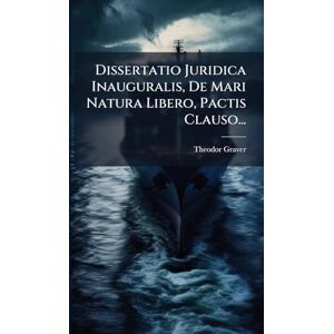 Graver, Theodor Dissertatio Juridica Inauguralis, De Mari Natura Libero, Pactis Clauso... Graver, Theodor Dissertatio Juridica Inauguralis, De Mari Natura Libero, Pactis Clauso...