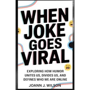 Wilson WHEN JOKE GOES ViRAL: EXPLORING HOW HUMOR UNITES US, DIVIDES US, AND DEFINES WHO WE ARE ONLINE Wilson WHEN JOKE GOES ViRAL: EXPLORING HOW HUMOR UNITES US, DIVIDES US, AND DEFINES WHO WE ARE ONLINE