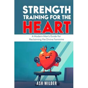 Wilder, Ash Strength Training for the Heart: A Modern Man’s Guide for Reclaiming the Divine Feminine Wilder, Ash Strength Training for the Heart: A Modern Man’s Guide for Reclaiming the Divine Feminine