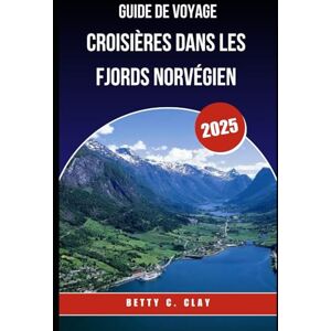 CLAY, BETTY C GUIDE DE VOYAGE CROISIÈRES DANS LES FJORDS NORVÉGIEN 2025: Explorez les merveilles à couper le souffle de la Norvège occidentale par la mer CLAY, BETTY C GUIDE DE VOYAGE CROISIÈRES DANS LES FJORDS NORVÉGIEN 2025: Explorez les merveilles à couper le souffle de la Norvège occidentale par la mer