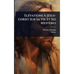 Kempis, Thomas a ElÃ(c)vations À JÃ(c)sus-christ Sur Sa Vie Et Ses Mystères Kempis, Thomas a ElÃ(c)vations À JÃ(c)sus-christ Sur Sa Vie Et Ses Mystères