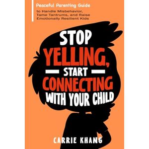 Khang, Carrie Stop Yelling, Start Connecting with Your Child: Peaceful Parenting Guide to Handle Misbehavior, Tame Tantrums, and Raise Emotionally Resilient Kids (Mindful Parenting) Khang, Carrie Stop Yelling, Start Connecting with Your Child: Peaceful Parenting Guide to Handle Misbehavior, Tame Tantrums, and Raise Emotionally Resilient Kids (Mindful Parenting)