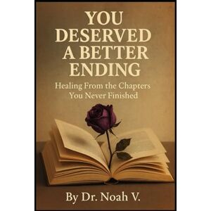 V., Dr.Noah You Deserved a Better Ending: Healing From the Chapters You Never Finished V., Dr.Noah You Deserved a Better Ending: Healing From the Chapters You Never Finished