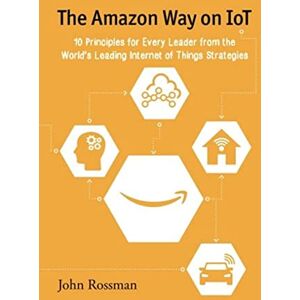 Rossman, John The Amazon Way on IoT: 10 Principles for Every Leader from the World's Leading Internet of Things Strategies: Volume 2 Rossman, John The Amazon Way on IoT: 10 Principles for Every Leader from the World's Leading Internet of Things Strategies: Volume 2
