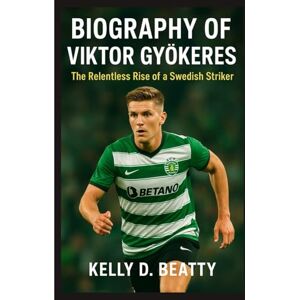 Beatty, Kelly D. BIOGRAPHY OF VIKTOR GYÖKERES: The Relentless Rise of a Swedish Striker Beatty, Kelly D. BIOGRAPHY OF VIKTOR GYÖKERES: The Relentless Rise of a Swedish Striker
