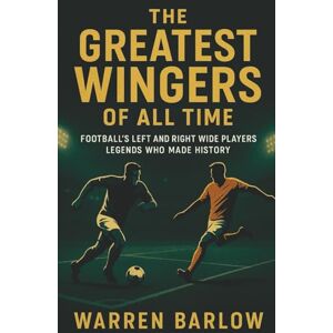 Barlow, Warren The Greatest Wingers of All Time: Football’s Left and Right Wide Players Legends Who Made History (Football Legends: The Untold Stories of the Greatest Players of All Time) Barlow, Warren The Greatest Wingers of All Time: Football’s Left and Right Wide Players Legends Who Made History (Football Legends: The Untold Stories of the Greatest Players of All Time)