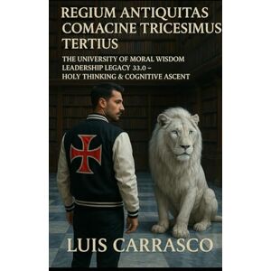 CARRASCO, LUIS REGIUM ANTIQUITAS COMACINE TRICESIMUS TERTIUS: THE UNIVERSITY OF MORAL WISDOM LEADERSHIP LEGACY 33.0- HOLY THINKING & COGNITIVE ASCENT CARRASCO, LUIS REGIUM ANTIQUITAS COMACINE TRICESIMUS TERTIUS: THE UNIVERSITY OF MORAL WISDOM LEADERSHIP LEGACY 33.0- HOLY THINKING & COGNITIVE ASCENT