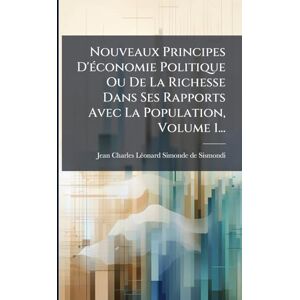 Nouveaux Principes D'Ã(c)conomie Politique Ou De La Richesse Dans Ses Rapports Avec La Population, Volume 1... Nouveaux Principes D'Ã(c)conomie Politique Ou De La Richesse Dans Ses Rapports Avec La Population, Volume 1...