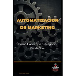 Perez Acosta, Victor Daniel Automatización de Marketing: Cómo Hacer que tu Negocio Venda Solo Perez Acosta, Victor Daniel Automatización de Marketing: Cómo Hacer que tu Negocio Venda Solo