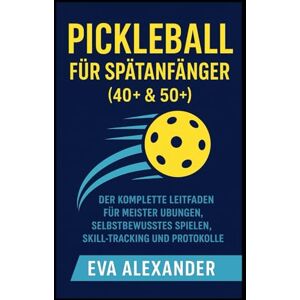 ALEXANDER, EVA Pickleball für Spätanfänger (40+ & 50+): Der komplette Leitfaden für Meister Übungen, selbstbewusstes Spielen, Skill-Tracking und Protokolle ALEXANDER, EVA Pickleball für Spätanfänger (40+ & 50+): Der komplette Leitfaden für Meister Übungen, selbstbewusstes Spielen, Skill-Tracking und Protokolle