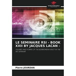 JOURDAN, Pierre LE SEMINAIRE RSI BOOK XXII BY JACQUES LACAN -: FIGURES AND FORMS OF THE BORROMEAN KNOT IN THE RSI SEMINAR JOURDAN, Pierre LE SEMINAIRE RSI BOOK XXII BY JACQUES LACAN -: FIGURES AND FORMS OF THE BORROMEAN KNOT IN THE RSI SEMINAR