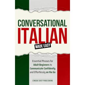 Publishing, Lingua Easy Conversational Italian Made Easy: Essential Phrases for Adult Beginners to Communicate Confidently and Effortlessly on the Go Publishing, Lingua Easy Conversational Italian Made Easy: Essential Phrases for Adult Beginners to Communicate Confidently and Effortlessly on the Go