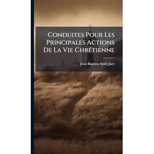 Saint-Jure, Jean-Baptiste Conduites Pour Les Principales Actions De La Vie ChrÃ(c)tienne Saint-Jure, Jean-Baptiste Conduites Pour Les Principales Actions De La Vie ChrÃ(c)tienne