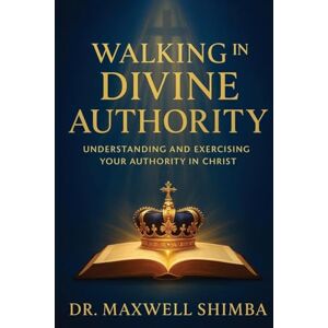 Shimba, Maxwell Walking in Divine Authority: Understanding and Exercising Your Authority in Christ Shimba, Maxwell Walking in Divine Authority: Understanding and Exercising Your Authority in Christ
