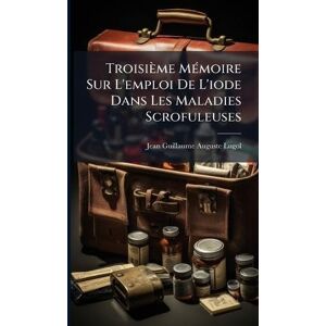 Lugol, Jean Guillaume Auguste Troisième MÃ(c)moire Sur L'emploi De L'iode Dans Les Maladies Scrofuleuses Lugol, Jean Guillaume Auguste Troisième MÃ(c)moire Sur L'emploi De L'iode Dans Les Maladies Scrofuleuses