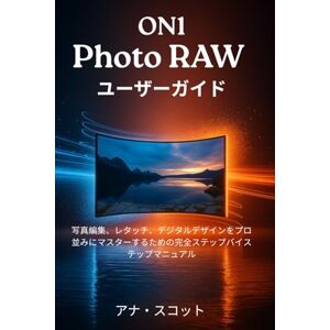 アンナ スコット ON1 Photo RAW ユーザーガイド: 写真編集、レタッチ、デジタルデザインをプロのようにマスターするための完全ステップバイステップマニュアル アンナ スコット ON1 Photo RAW ユーザーガイド: 写真編集、レタッチ、デジタルデザインをプロのようにマスターするための完全ステップバイステップマニュアル