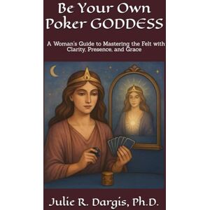 Dargis Ph.D., Julie R Be Your Own Poker GODDESS: A Woman's Guide to Mastering the Felt with Clarity, Presence, and Grace Dargis Ph.D., Julie R Be Your Own Poker GODDESS: A Woman's Guide to Mastering the Felt with Clarity, Presence, and Grace
