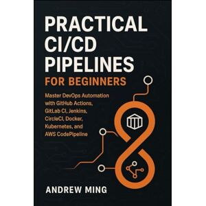Ming, Andrew Practical CI/CD Pipelines for Beginners: Master DevOps Automation with GitHub Actions, GitLab CI, Jenkins, CircleCI, Docker, Kubernetes, and AWS CodePipeline Ming, Andrew Practical CI/CD Pipelines for Beginners: Master DevOps Automation with GitHub Actions, GitLab CI, Jenkins, CircleCI, Docker, Kubernetes, and AWS CodePipeline