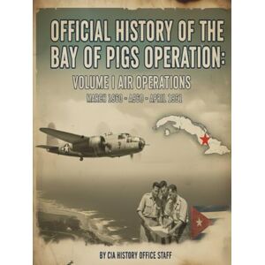 CIA History Office Staff Official History of the Bay of Pigs Operation: Volume I Air Operations March 1960 April 1961 CIA History Office Staff Official History of the Bay of Pigs Operation: Volume I Air Operations March 1960 April 1961