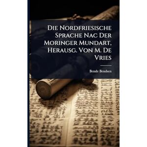 Bendsen, Bende Die Nordfriesische Sprache Nac Der Moringer Mundart, Herausg. Von M. De Vries Bendsen, Bende Die Nordfriesische Sprache Nac Der Moringer Mundart, Herausg. Von M. De Vries