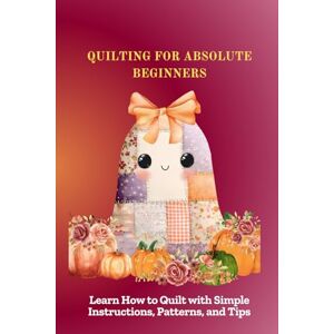 Mike, Esi QUILTING FOR ABSOLUTE BEGINNERS: Learn How to Quilt with Simple Instructions, Patterns, and Tips Mike, Esi QUILTING FOR ABSOLUTE BEGINNERS: Learn How to Quilt with Simple Instructions, Patterns, and Tips