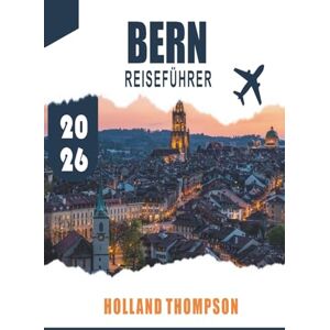 THOMPSON, HOLLAND BERN REISEFÜHRER 2026: Entdecken Sie mittelalterliche Arkaden, Flusspfade und Kulturmuseen in der Schweizer Hauptstadt THOMPSON, HOLLAND BERN REISEFÜHRER 2026: Entdecken Sie mittelalterliche Arkaden, Flusspfade und Kulturmuseen in der Schweizer Hauptstadt