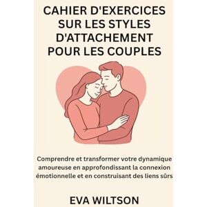 Wiltson, Eva Cahier d'exercices sur les styles d'attachement pour les couples: Comprendre et transformer votre dynamique amoureuse en approfondissant la connexion émotionnelle et en construisant des liens sûrs Wiltson, Eva Cahier d'exercices sur les styles d'attachement pour les couples: Comprendre et transformer votre dynamique amoureuse en approfondissant la connexion émotionnelle et en construisant des liens sûrs