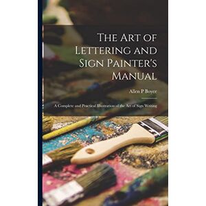Boyce, Allen P The Art of Lettering and Sign Painter's Manual: a Complete and Practical Illustration of the Art of Sign Writing Boyce, Allen P The Art of Lettering and Sign Painter's Manual: a Complete and Practical Illustration of the Art of Sign Writing