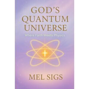 Sigs, Mel God's Quantum Universe: Where Faith Meets Physics Sigs, Mel God's Quantum Universe: Where Faith Meets Physics
