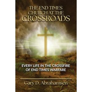 Abrahamsen, Gary D The End Times Church at the Crossroads: Every Life in the Crossfire of End Times Warfare Abrahamsen, Gary D The End Times Church at the Crossroads: Every Life in the Crossfire of End Times Warfare
