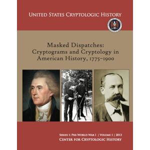 Center for Cryptologic History Masked Dispatches: Cryptograms and Cryptology in American History, 1775–1900 (Series 1: Pre-World War I Volume 1 2013, United States Cryptologic History) Center for Cryptologic History Masked Dispatches: Cryptograms and Cryptology in American History, 1775–1900 (Series 1: Pre-World War I Volume 1 2013, United States Cryptologic History)