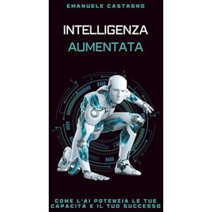 Castagno, Emanuele INTELLIGENZA AUMENTATA: Come l'AI potenzia le tue capacità e il tuo successo Castagno, Emanuele INTELLIGENZA AUMENTATA: Come l'AI potenzia le tue capacità e il tuo successo