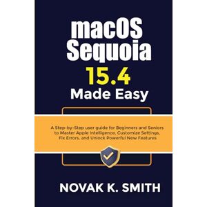 Smith, Novak K. macOS Sequoia 15.4 Made Easy: A Step-by-Step user guide for Beginners and Seniors to Master Apple Intelligence, Customize Settings, Fix Errors, and ... Series ( A FRIENDLY USER GUIDE COLLECTION )) Smith, Novak K. macOS Sequoia 15.4 Made Easy: A Step-by-Step user guide for Beginners and Seniors to Master Apple Intelligence, Customize Settings, Fix Errors, and ... Series ( A FRIENDLY USER GUIDE COLLECTION ))