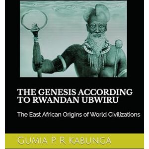 Kabunga, Gumia P.R THE GENESIS ACCORDING TO RWANDAN UBWIRU: The East African Origins of World Civilizations Kabunga, Gumia P.R THE GENESIS ACCORDING TO RWANDAN UBWIRU: The East African Origins of World Civilizations