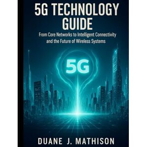 Mathison, Duane J. 5G Technology Guide: From Core Networks to Intelligent Connectivity and the Future of Wireless Systems (Smart Edge Engineering) Mathison, Duane J. 5G Technology Guide: From Core Networks to Intelligent Connectivity and the Future of Wireless Systems (Smart Edge Engineering)