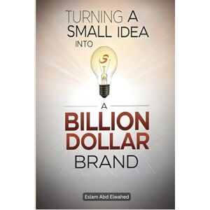 Abd Elwahed, Eslam Turning a Small Idea into a Billion-Dollar Brand: 100 True Stories of Innovation and Vision (Billionaires & Success) Abd Elwahed, Eslam Turning a Small Idea into a Billion-Dollar Brand: 100 True Stories of Innovation and Vision (Billionaires & Success)