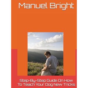 Bright, Manuel Step-By-Step Guide On How To Teach Your Dog New Tricks Bright, Manuel Step-By-Step Guide On How To Teach Your Dog New Tricks