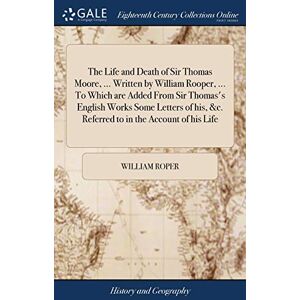 Roper, William The Life and Death of Sir Thomas Moore, ... Written by William Rooper, ... To Which are Added From Sir Thomas's English Works Some Letters of his, &c. Referred to in the Account of his Life Roper, William The Life and Death of Sir Thomas Moore, ... Written by William Rooper, ... To Which are Added From Sir Thomas's English Works Some Letters of his, &c. Referred to in the Account of his Life