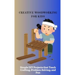 Ama, Kwesi CREATIVE WOODWORKING FOR KIDS: Simple DIY Projects that Teach Crafting, Problem-Solving, and Fun Ama, Kwesi CREATIVE WOODWORKING FOR KIDS: Simple DIY Projects that Teach Crafting, Problem-Solving, and Fun