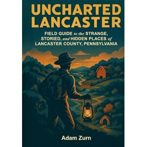 Zurn, Adam Uncharted Lancaster: Field Guide to the Strange, Storied, and Hidden Places of Lancaster County, Pennsylvania Zurn, Adam Uncharted Lancaster: Field Guide to the Strange, Storied, and Hidden Places of Lancaster County, Pennsylvania